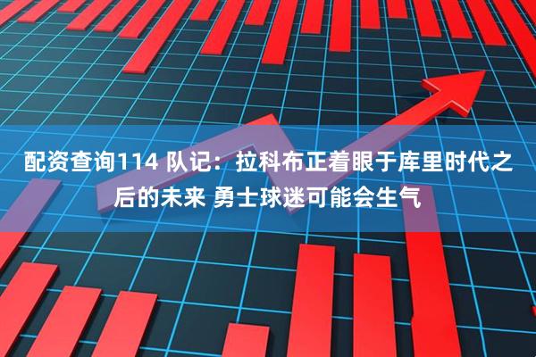 配资查询114 队记:拉科布正着眼于库里时代之后的未来 勇士球迷可能会生气