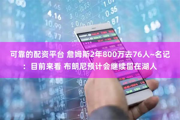 可靠的配资平台 詹姆斯2年800万去76人~名记:目前来看 布朗尼预计会继续留在湖人