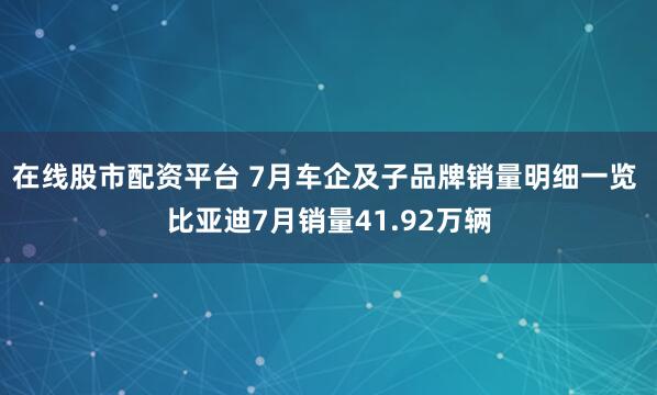 在线股市配资平台 7月车企及子品牌销量明细一览 比亚迪7月销量41.92万辆