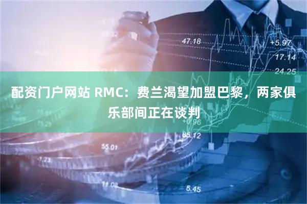 配资门户网站 RMC：费兰渴望加盟巴黎，两家俱乐部间正在谈判
