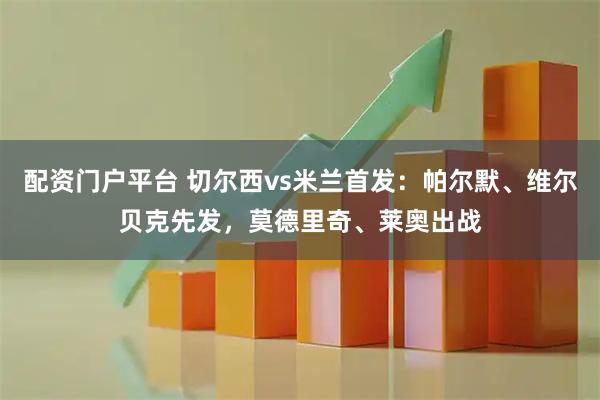 配资门户平台 切尔西vs米兰首发:帕尔默、维尔贝克先发,莫德里奇、莱奥出战