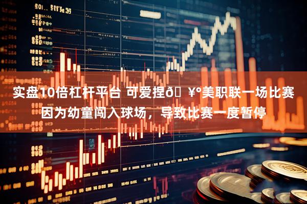 实盘10倍杠杆平台 可爱捏🥰美职联一场比赛因为幼童闯入球场，导致比赛一度暂停