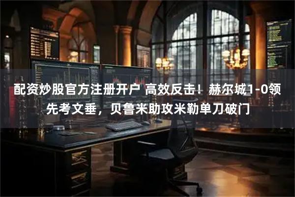 配资炒股官方注册开户 高效反击！赫尔城1-0领先考文垂，贝鲁米助攻米勒单刀破门