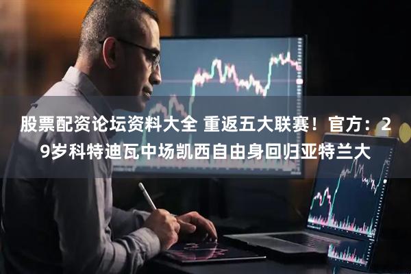 股票配资论坛资料大全 重返五大联赛！官方：29岁科特迪瓦中场凯西自由身回归亚特兰大