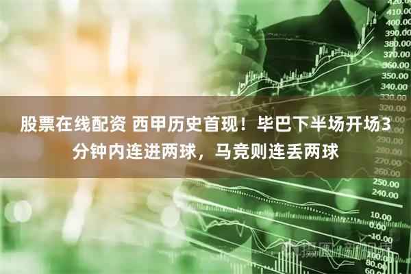 股票在线配资 西甲历史首现！毕巴下半场开场3分钟内连进两球，马竞则连丢两球