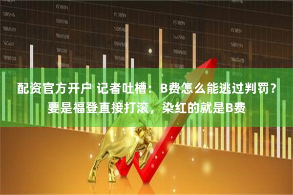 配资官方开户 记者吐槽：B费怎么能逃过判罚？要是福登直接打滚，染红的就是B费
