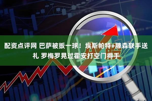 配资点评网 巴萨被扳一球！埃斯帕特+滕森联手送礼 罗梅罗晃过霍安打空门得手