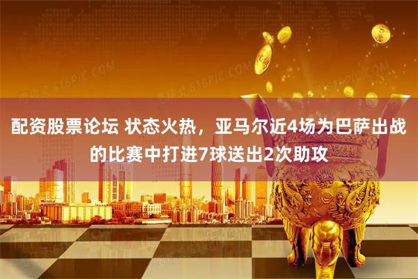 配资股票论坛 状态火热，亚马尔近4场为巴萨出战的比赛中打进7球送出2次助攻