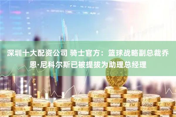 深圳十大配资公司 骑士官方：篮球战略副总裁乔恩·尼科尔斯已被提拔为助理总经理
