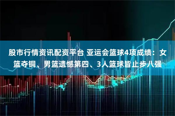 股市行情资讯配资平台 亚运会篮球4项成绩：女篮夺铜、男篮遗憾第四、3人篮球皆止步八强