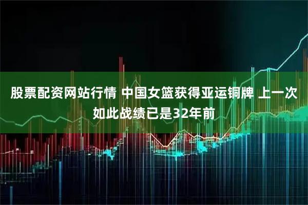 股票配资网站行情 中国女篮获得亚运铜牌 上一次如此战绩已是32年前